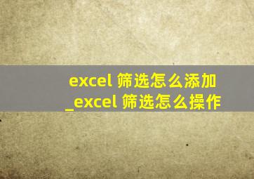 excel 筛选怎么添加_excel 筛选怎么操作